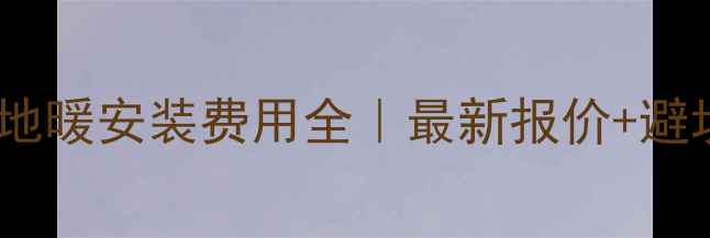 图片 🔥上海地暖安装费用全｜最新报价+避坑指南2