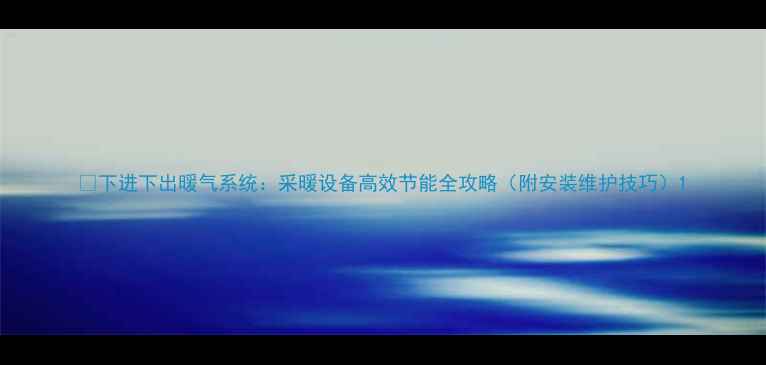 下进下出暖气系统采暖设备高效节能全攻略附安装维护技巧