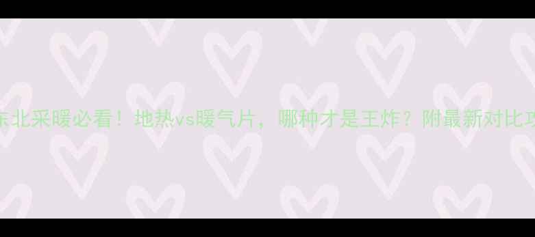 图片 🔥东北采暖必看！地热vs暖气片，哪种才是王炸？附最新对比攻略