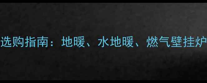 中央采暖设备选购指南地暖水地暖燃气壁挂炉哪款更值得买