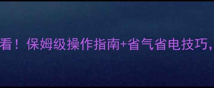 中燃宝壁挂炉新手必看保姆级操作指南省气省电技巧附赠故障排查全攻略