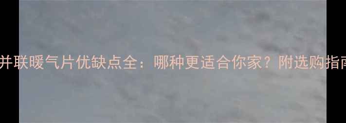串并联暖气片优缺点全哪种更适合你家附选购指南