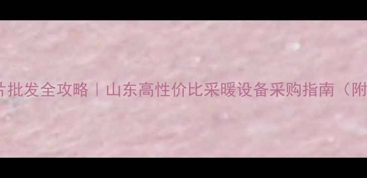 图片 🔥临沂暖气片批发全攻略｜山东高性价比采暖设备采购指南（附选型手册）2