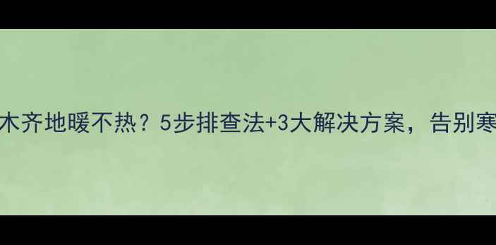 图片 🔥乌鲁木齐地暖不热？5步排查法+3大解决方案，告别寒冬！🔥