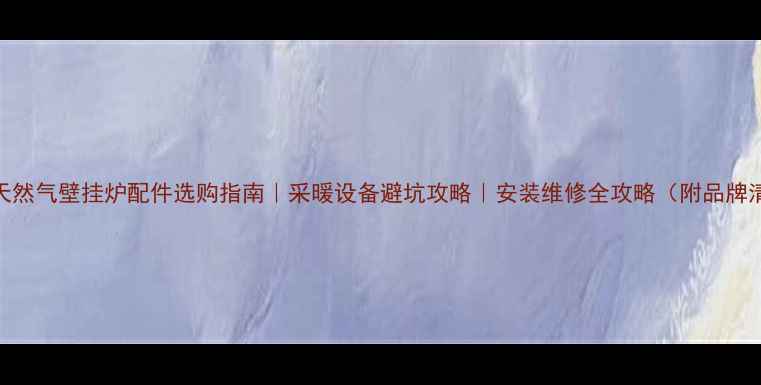 图片 🔥乐天然气壁挂炉配件选购指南｜采暖设备避坑攻略｜安装维修全攻略（附品牌清单）