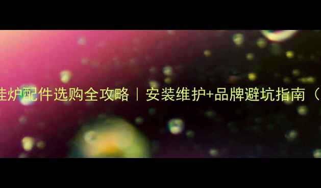 图片 🔥乐天燃气壁挂炉配件选购全攻略｜安装维护+品牌避坑指南（附详细清单）1