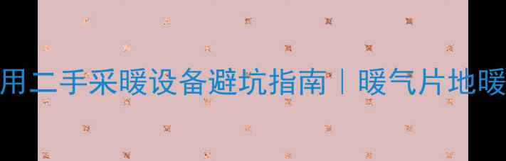 图片 🔥买家用二手采暖设备避坑指南｜暖气片地暖全攻略