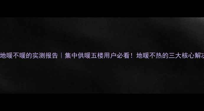 图片 🔥五楼地暖不暖的实测报告｜集中供暖五楼用户必看！地暖不热的三大核心解决方案1