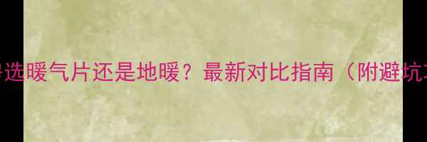 交房选暖气片还是地暖最新对比指南附避坑攻略