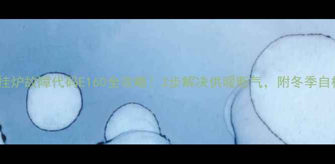 图片 🔥伯爵壁挂炉故障代码E160全攻略！3步解决供暖断气，附冬季自检清单🔥1