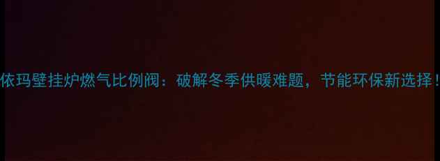 图片 🔥依玛壁挂炉燃气比例阀：破解冬季供暖难题，节能环保新选择！1