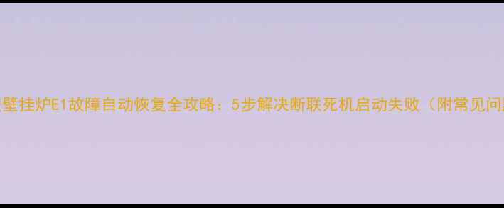 倍他暖壁挂炉E1故障自动恢复全攻略5步解决断联死机启动失败附常见问题排查
