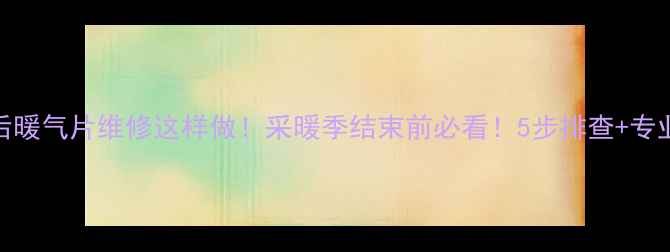 图片 🔥停暖后暖气片维修这样做！采暖季结束前必看！5步排查+专业建议🔥