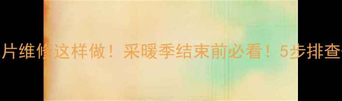 图片 🔥停暖后暖气片维修这样做！采暖季结束前必看！5步排查+专业建议🔥1