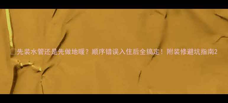 图片 🔥先装水管还是先做地暖？顺序错误入住后全搞定！附装修避坑指南2