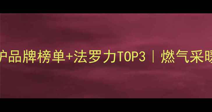 全球十大壁挂炉品牌榜单法罗力TOP3燃气采暖选购避坑指南