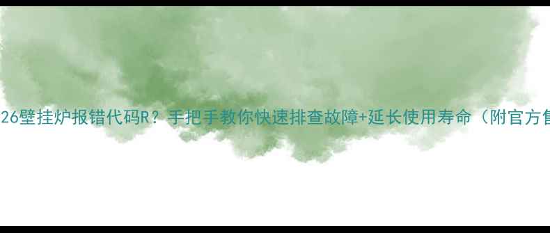 八喜L1PB26壁挂炉报错代码R手把手教你快速排查故障延长使用寿命附官方售后指南