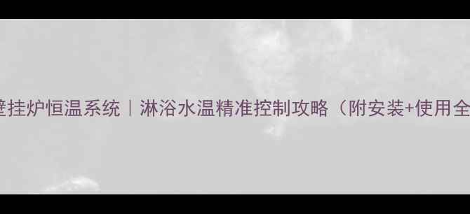 图片 🔥八喜壁挂炉恒温系统｜淋浴水温精准控制攻略（附安装+使用全指南）1