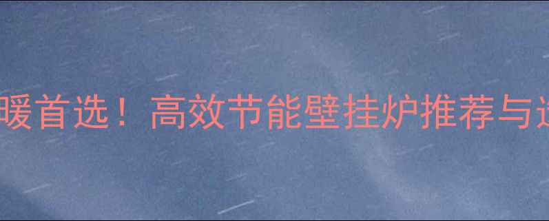 图片 🔥兰州家庭采暖首选！高效节能壁挂炉推荐与选购全攻略🔥1