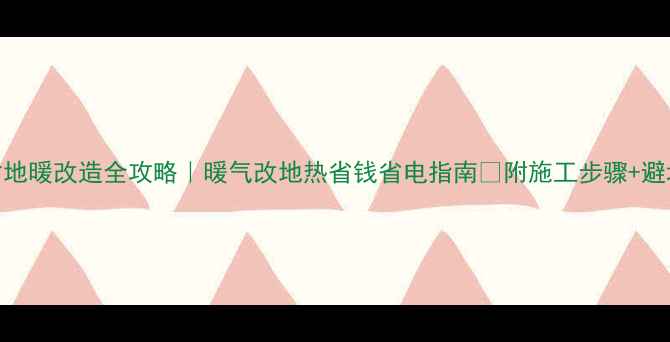 图片 🔥农村地暖改造全攻略｜暖气改地热省钱省电指南✅附施工步骤+避坑清单