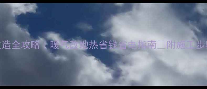 农村地暖改造全攻略暖气改地热省钱省电指南附施工步骤避坑清单