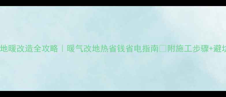 图片 🔥农村地暖改造全攻略｜暖气改地热省钱省电指南✅附施工步骤+避坑清单2