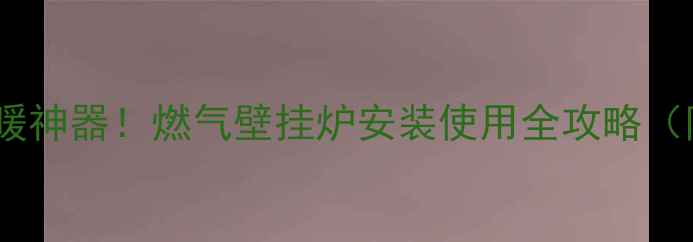图片 🔥农村家庭取暖神器！燃气壁挂炉安装使用全攻略（附避坑指南）1