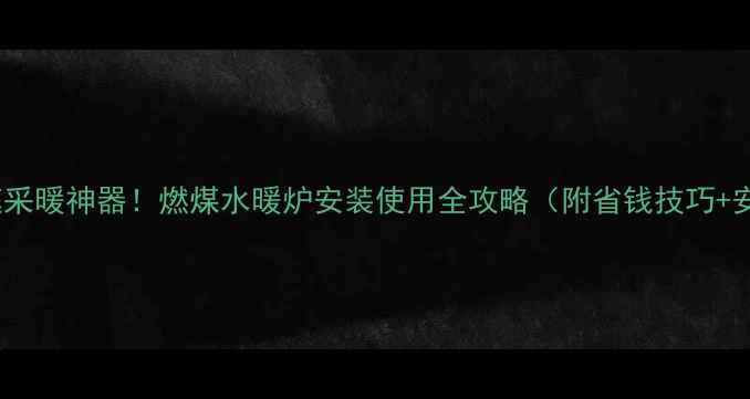 农村家庭采暖神器燃煤水暖炉安装使用全攻略附省钱技巧安全指南