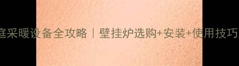 图片 🔥农村家庭采暖设备全攻略｜壁挂炉选购+安装+使用技巧大公开🔥2