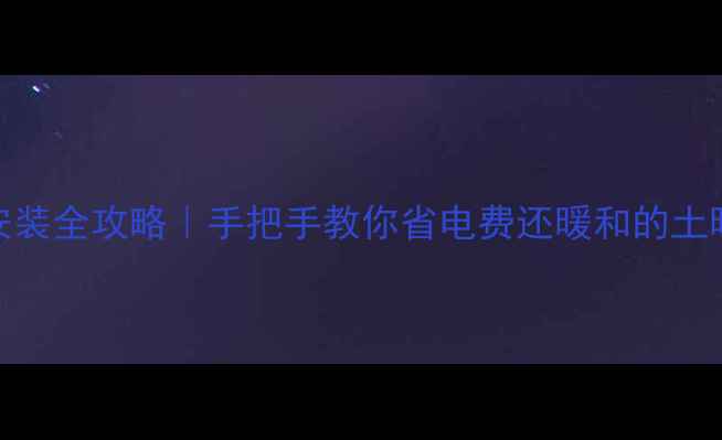 农村暖气炉安装全攻略手把手教你省电费还暖和的土暖气炉搭建指南