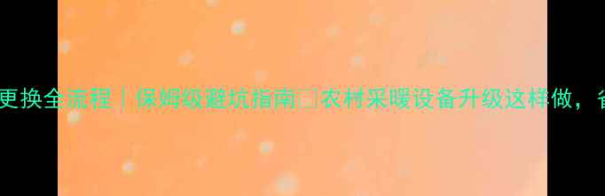 农村暖气炉更换全流程保姆级避坑指南农村采暖设备升级这样做省钱又暖和