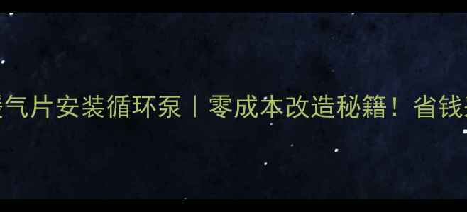 农村暖气片安装循环泵零成本改造秘籍省钱采暖指南