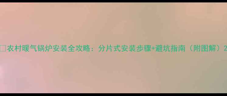 图片 🔥农村暖气锅炉安装全攻略：分片式安装步骤+避坑指南（附图解）2