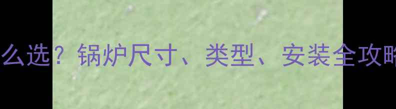 图片 🔥农村暖气锅炉怎么选？锅炉尺寸、类型、安装全攻略（附选型公式）1
