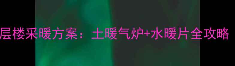 图片 🔥农村自建房3层楼采暖方案：土暖气炉+水暖片全攻略（附选型指南）
