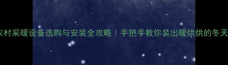 农村采暖设备选购与安装全攻略手把手教你装出暖烘烘的冬天