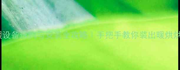 图片 🔥农村采暖设备选购与安装全攻略｜手把手教你装出暖烘烘的冬天🔥2