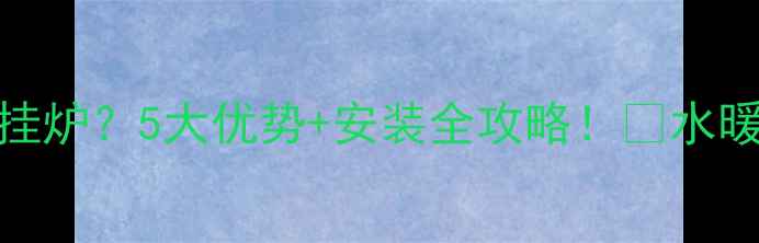 农村采暖选壁挂炉5大优势安装全攻略水暖系统省电又耐用