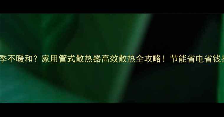 冬季不暖和家用管式散热器高效散热全攻略节能省电省钱指南