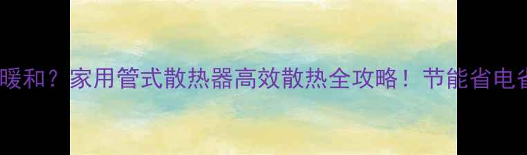 图片 🔥冬季不暖和？家用管式散热器高效散热全攻略！节能省电省钱指南2
