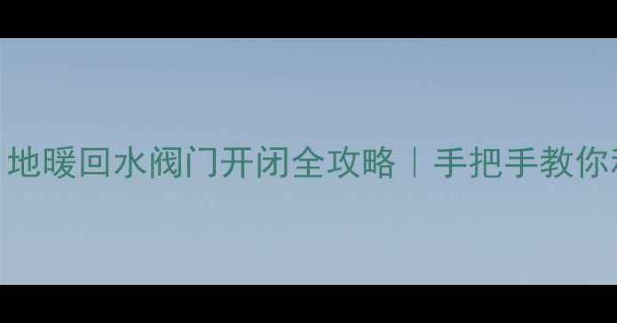 图片 🔥冬季不热必看！地暖回水阀门开闭全攻略｜手把手教你科学调节地暖温度