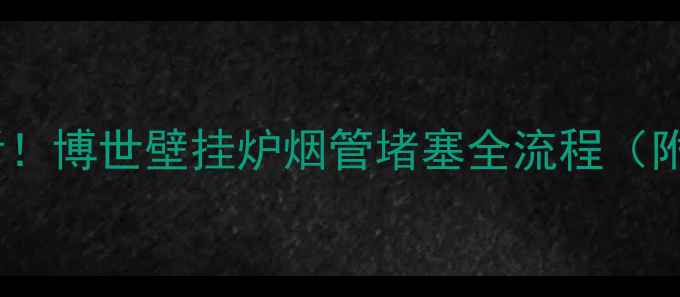 冬季供暖季必看博世壁挂炉烟管堵塞全流程附专业疏通指南