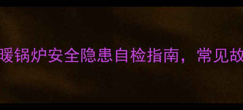 冬季家庭采暖必备水暖锅炉安全隐患自检指南常见故障排查安全操作全攻略