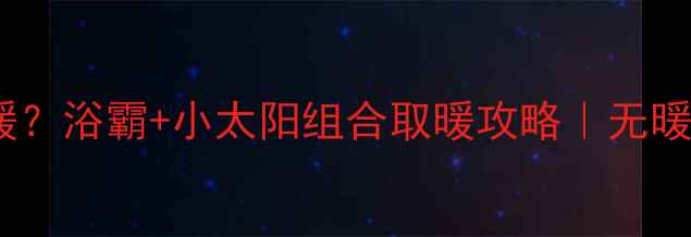 图片 🔥冬季没暖气怎么取暖？浴霸+小太阳组合取暖攻略｜无暖气家庭必看避坑指南2