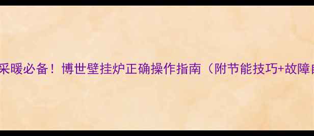 图片 🔥冬季采暖必备！博世壁挂炉正确操作指南（附节能技巧+故障自查）2