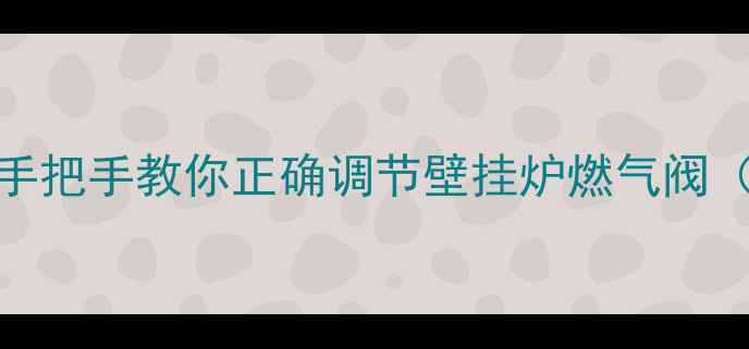 图片 🔥冬季采暖必备！手把手教你正确调节壁挂炉燃气阀（附操作视频教程）