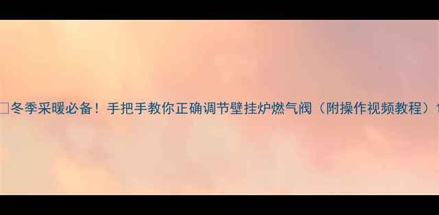 图片 🔥冬季采暖必备！手把手教你正确调节壁挂炉燃气阀（附操作视频教程）1