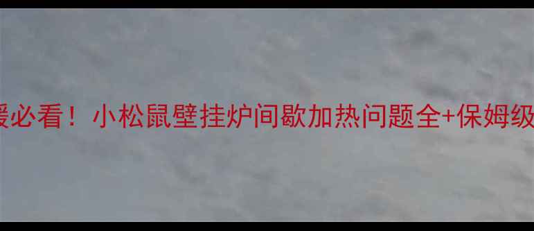 图片 🔥冬季采暖必看！小松鼠壁挂炉间歇加热问题全+保姆级解决方案1