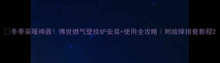 图片 🔥冬季采暖神器！博世燃气壁挂炉安装+使用全攻略｜附故障排查教程2