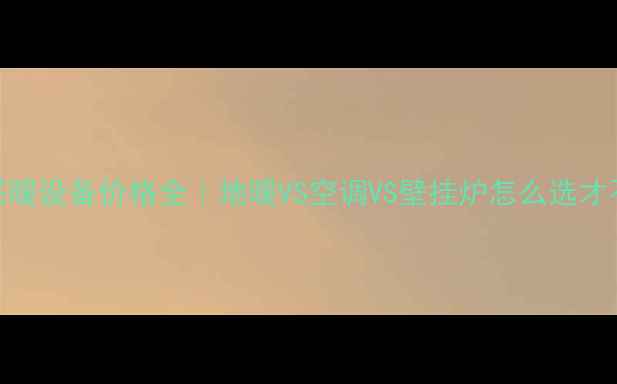 图片 🔥冬季采暖设备价格全｜地暖VS空调VS壁挂炉怎么选才不踩坑？